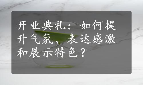 开业典礼：如何提升气氛、表达感激和展示特色？