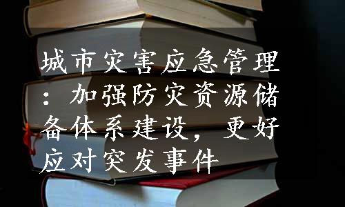 城市灾害应急管理：加强防灾资源储备体系建设，更好应对突发事件