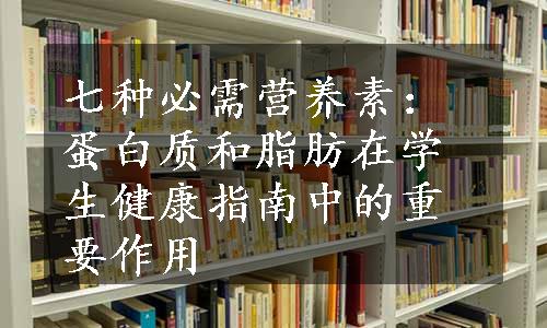 七种必需营养素：蛋白质和脂肪在学生健康指南中的重要作用