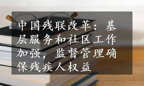 中国残联改革：基层服务和社区工作加强，监督管理确保残疾人权益