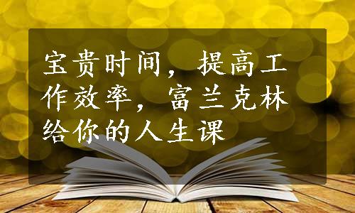 宝贵时间，提高工作效率，富兰克林给你的人生课