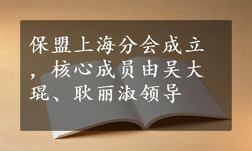 保盟上海分会成立，核心成员由吴大琨、耿丽淑领导