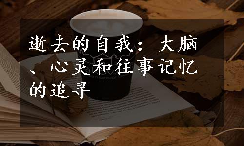 逝去的自我：大脑、心灵和往事记忆的追寻