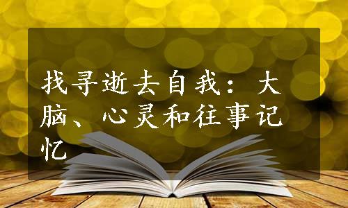 找寻逝去自我：大脑、心灵和往事记忆