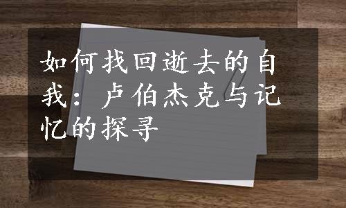 如何找回逝去的自我：卢伯杰克与记忆的探寻