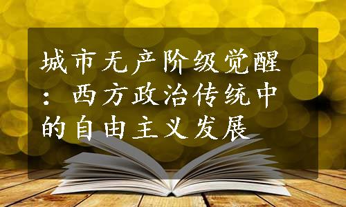 城市无产阶级觉醒：西方政治传统中的自由主义发展