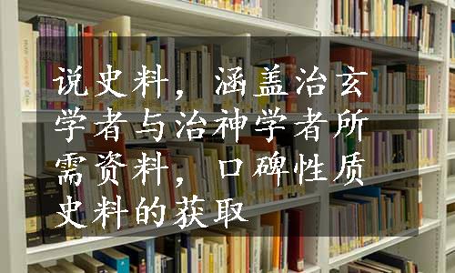 说史料，涵盖治玄学者与治神学者所需资料，口碑性质史料的获取