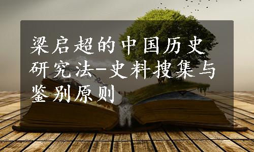 梁启超的中国历史研究法-史料搜集与鉴别原则