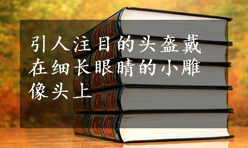 引人注目的头盔戴在细长眼睛的小雕像头上