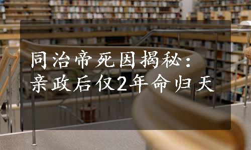 同治帝死因揭秘：亲政后仅2年命归天