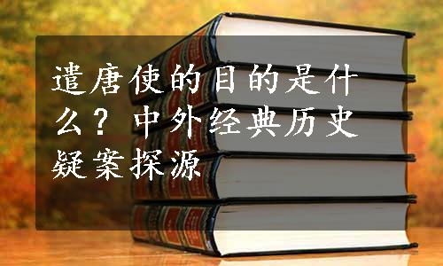 遣唐使的目的是什么？中外经典历史疑案探源