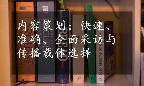 内容策划：快速、准确、全面采访与传播载体选择