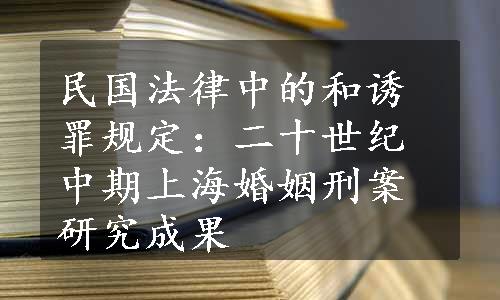 民国法律中的和诱罪规定：二十世纪中期上海婚姻刑案研究成果