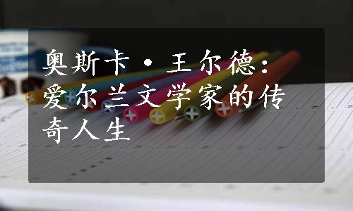 奥斯卡·王尔德：爱尔兰文学家的传奇人生