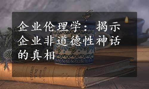 企业伦理学：揭示企业非道德性神话的真相