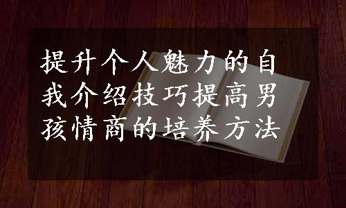 提升个人魅力的自我介绍技巧
提高男孩情商的培养方法