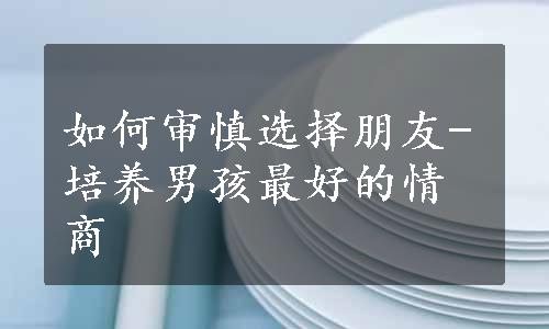 如何审慎选择朋友-培养男孩最好的情商