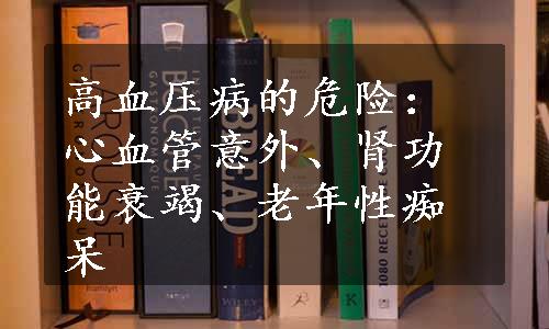 高血压病的危险：心血管意外、肾功能衰竭、老年性痴呆