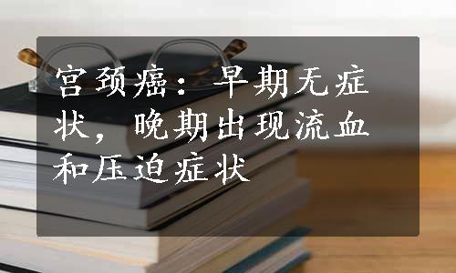 宫颈癌：早期无症状，晚期出现流血和压迫症状