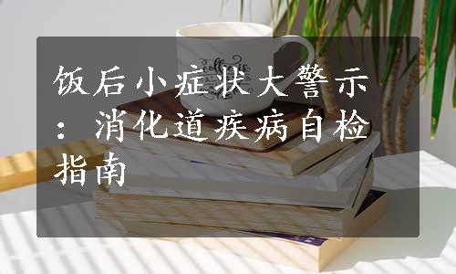 饭后小症状大警示：消化道疾病自检指南