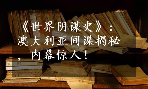 《世界阴谋史》：澳大利亚间谍揭秘，内幕惊人！