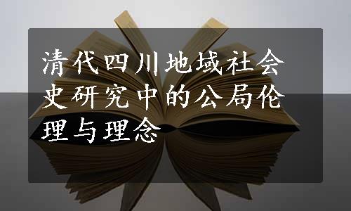 清代四川地域社会史研究中的公局伦理与理念