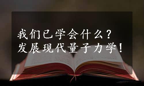 我们已学会什么？发展现代量子力学!