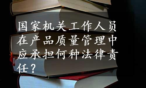 国家机关工作人员在产品质量管理中应承担何种法律责任？