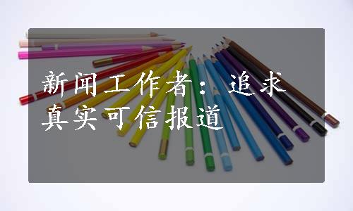 新闻工作者：追求真实可信报道