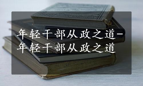 年轻干部从政之道-年轻干部从政之道