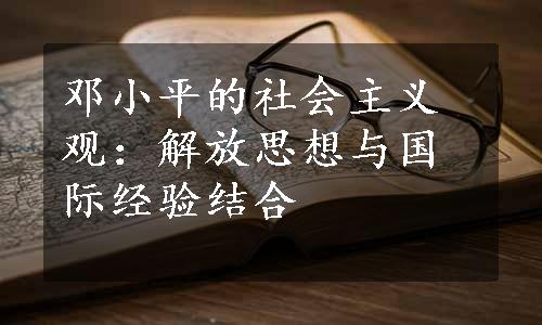 邓小平的社会主义观：解放思想与国际经验结合