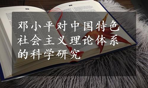 邓小平对中国特色社会主义理论体系的科学研究