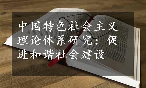 中国特色社会主义理论体系研究：促进和谐社会建设