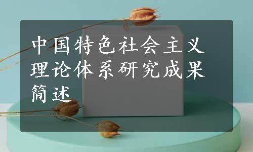 中国特色社会主义理论体系研究成果简述