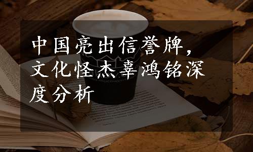 中国亮出信誉牌，文化怪杰辜鸿铭深度分析