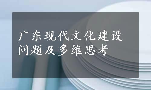 广东现代文化建设问题及多维思考