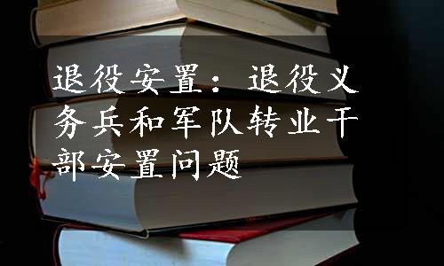 退役安置：退役义务兵和军队转业干部安置问题