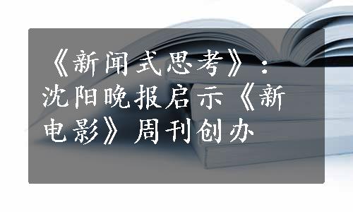 《新闻式思考》：沈阳晚报启示《新电影》周刊创办