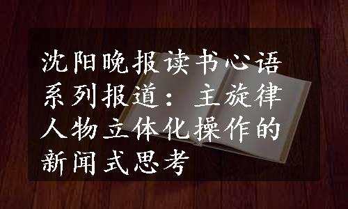 沈阳晚报读书心语系列报道：主旋律人物立体化操作的新闻式思考