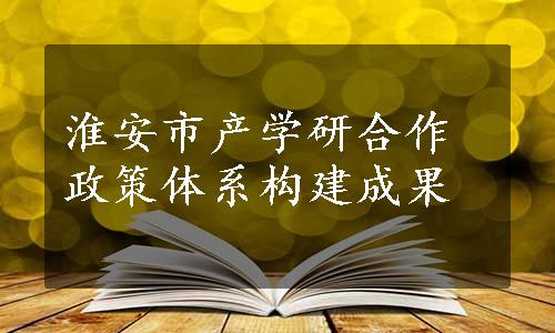 淮安市产学研合作政策体系构建成果