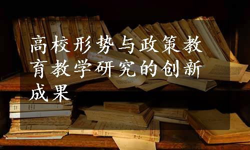 高校形势与政策教育教学研究的创新成果