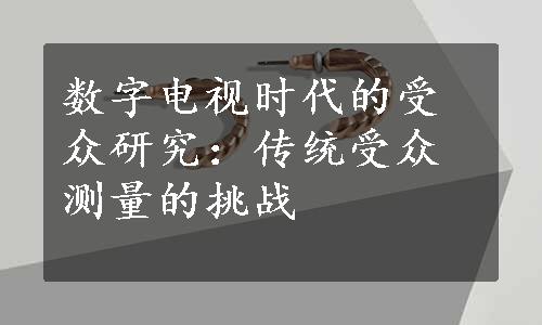 数字电视时代的受众研究：传统受众测量的挑战