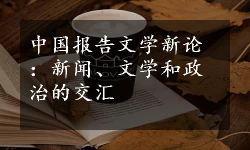 中国报告文学新论：新闻、文学和政治的交汇