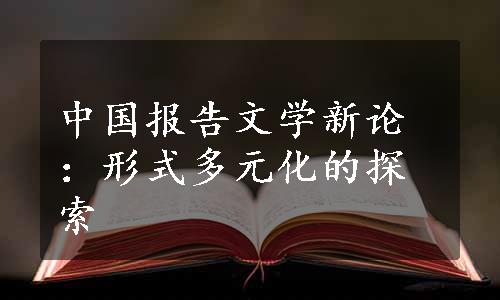 中国报告文学新论：形式多元化的探索