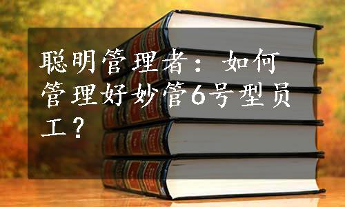 聪明管理者：如何管理好妙管6号型员工？