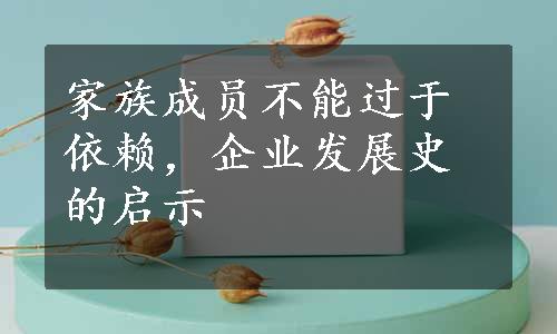 家族成员不能过于依赖，企业发展史的启示