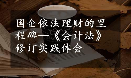 国企依法理财的里程碑—《会计法》修订实践体会