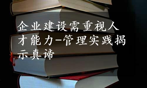 企业建设需重视人才能力-管理实践揭示真谛