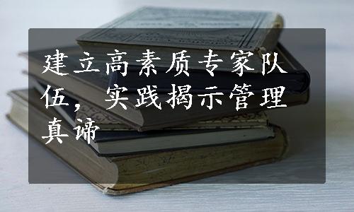 建立高素质专家队伍，实践揭示管理真谛