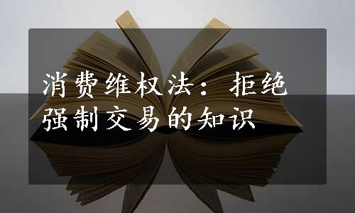 消费维权法：拒绝强制交易的知识